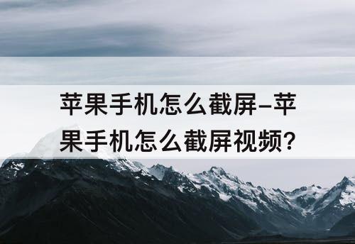 苹果手机怎么截屏-苹果手机怎么截屏视频?