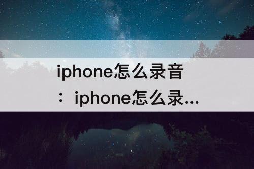 iphone怎么录音：iphone怎么录音通话