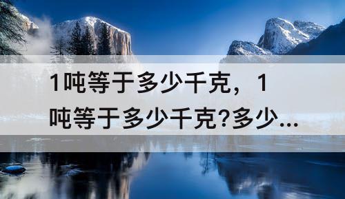 1吨等于多少千克，1吨等于多少千克?多少公斤