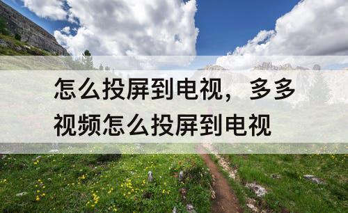 怎么投屏到电视，多多视频怎么投屏到电视