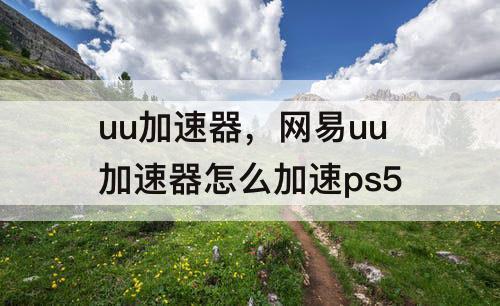 uu加速器，网易uu加速器怎么加速ps5