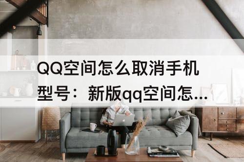QQ空间怎么取消手机型号：新版qq空间怎么取消手机型号