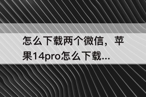 怎么下载两个微信，苹果14pro怎么下载两个微信