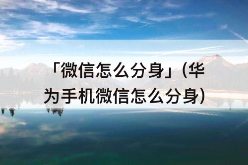「微信怎么分身」(华为手机微信怎么分身)