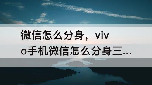 微信怎么分身，vivo手机微信怎么分身三个微信