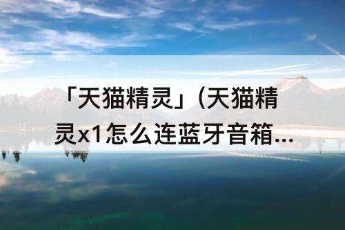 「天猫精灵」(天猫精灵x1怎么连蓝牙音箱)