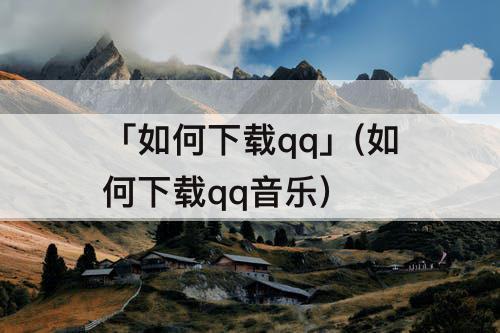 「如何下载qq」(如何下载qq音乐)