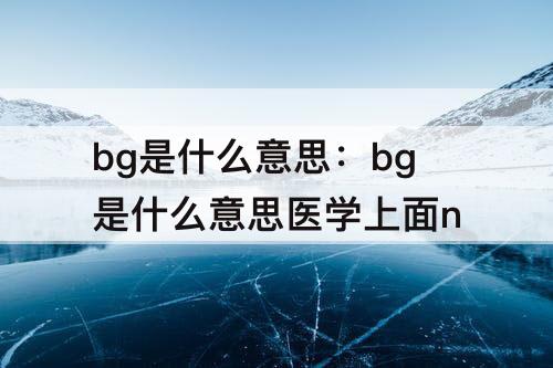 bg是什么意思：bg是什么意思医学上面n