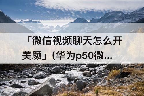 「微信视频聊天怎么开美颜」(华为p50微信视频聊天怎么开美颜功能)