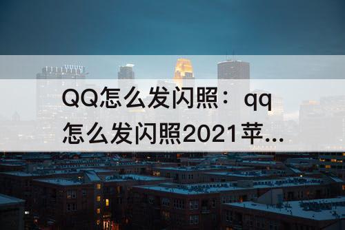 QQ怎么发闪照：qq怎么发闪照2021苹果