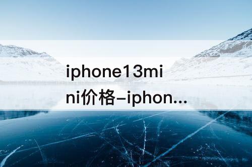 iphone13mini价格-iphone13mini价格表今日价格