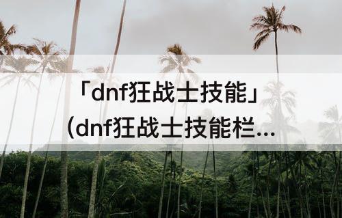 「dnf狂战士技能」(dnf狂战士技能栏设置)