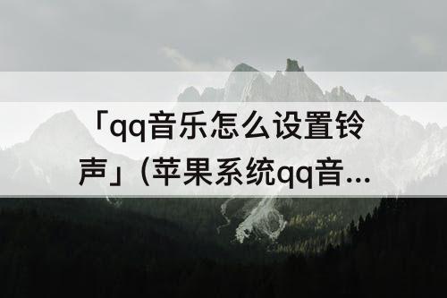 「qq音乐怎么设置铃声」(苹果系统qq音乐怎么设置铃声)