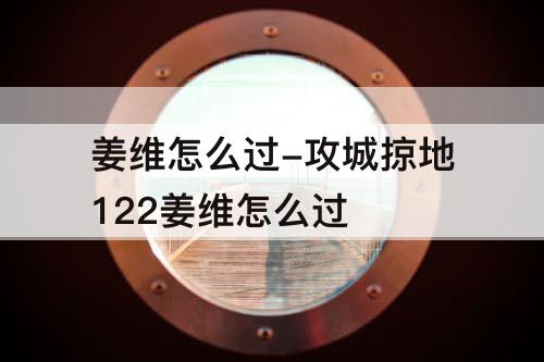 姜维怎么过-攻城掠地122姜维怎么过