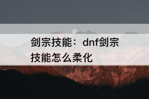 剑宗技能：dnf剑宗技能怎么柔化