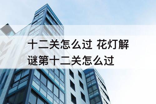 十二关怎么过 花灯解谜第十二关怎么过