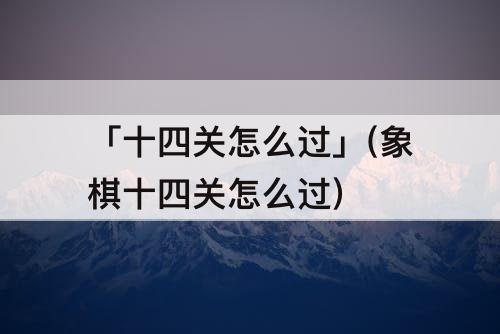 「十四关怎么过」(象棋十四关怎么过)