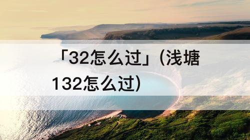 「32怎么过」(浅塘132怎么过)