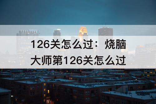 126关怎么过：烧脑大师第126关怎么过