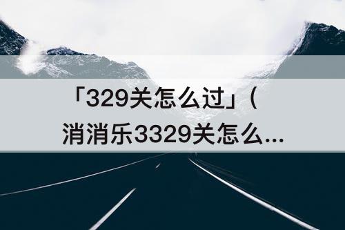 「329关怎么过」(消消乐3329关怎么过攻略教程)