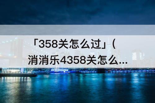 「358关怎么过」(消消乐4358关怎么过攻略教程)