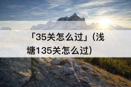 「35关怎么过」(浅塘135关怎么过)