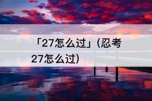 「27怎么过」(忍考27怎么过)