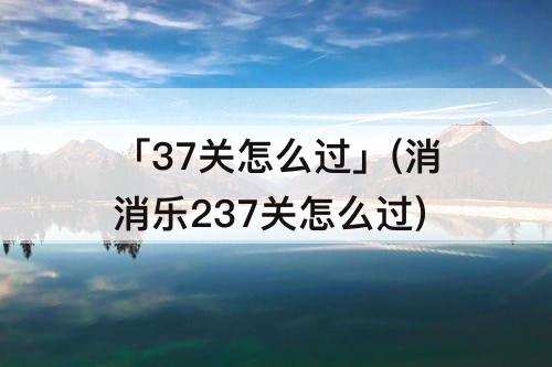 「37关怎么过」(消消乐237关怎么过)