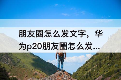 朋友圈怎么发文字，华为p20朋友圈怎么发文字