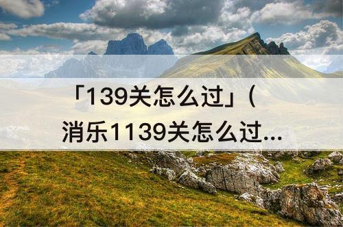 「139关怎么过」(消乐1139关怎么过)