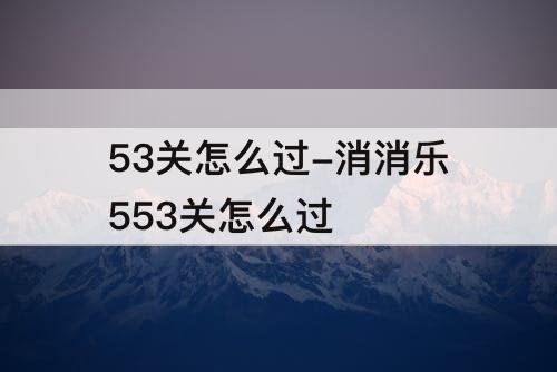 53关怎么过-消消乐553关怎么过