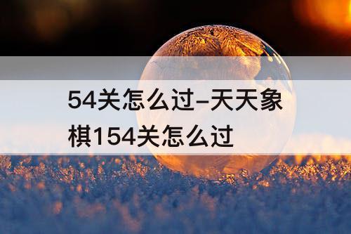 54关怎么过-天天象棋154关怎么过