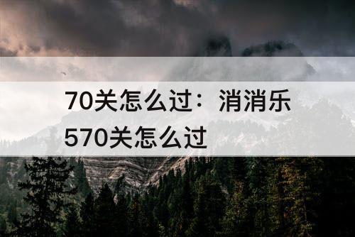 70关怎么过：消消乐570关怎么过
