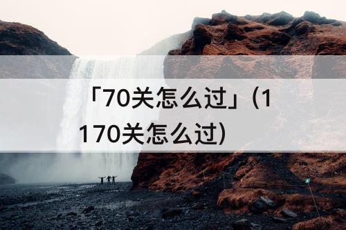 「70关怎么过」(1170关怎么过)