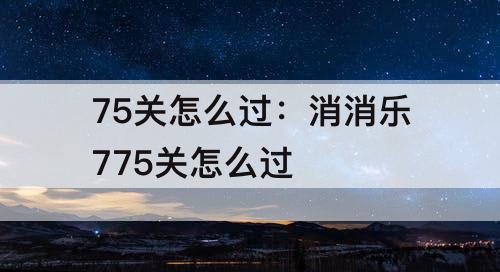 75关怎么过：消消乐775关怎么过
