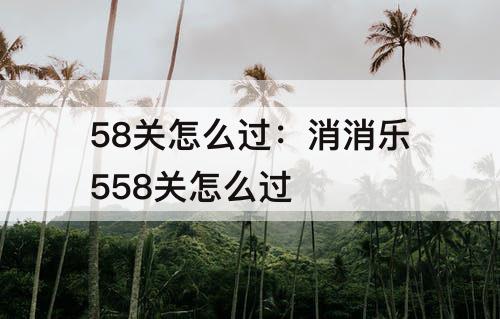 58关怎么过：消消乐558关怎么过