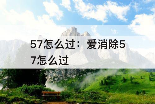 57怎么过：爱消除57怎么过