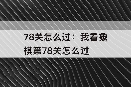 78关怎么过：我看象棋第78关怎么过