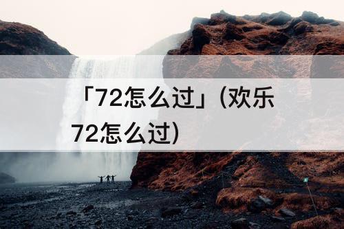「72怎么过」(欢乐72怎么过)