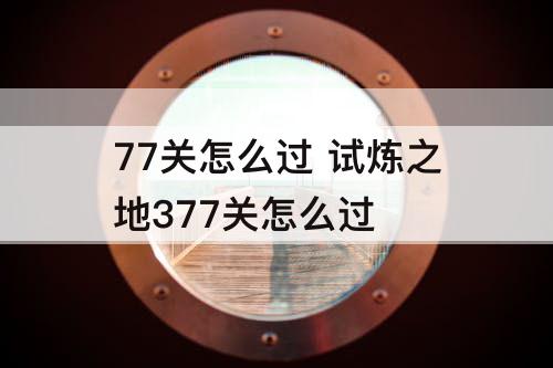 77关怎么过 试炼之地377关怎么过