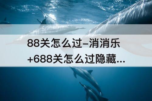 88关怎么过-消消乐+688关怎么过隐藏关