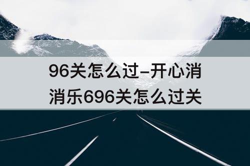 96关怎么过-开心消消乐696关怎么过关