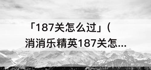 「187关怎么过」(消消乐精英187关怎么过)