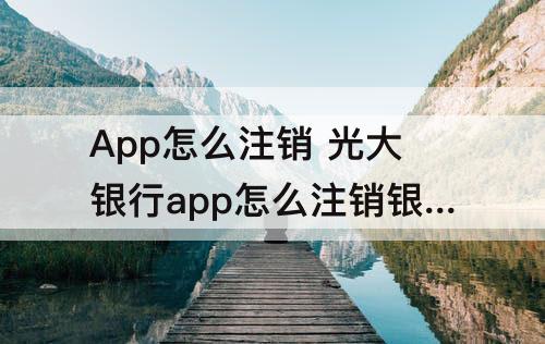 App怎么注销 光大银行app怎么注销银行卡