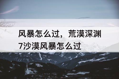 风暴怎么过，荒漠深渊7沙漠风暴怎么过