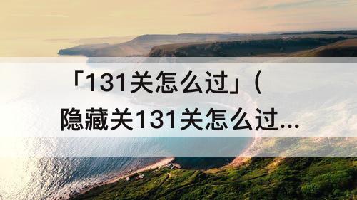 「131关怎么过」(隐藏关131关怎么过攻略教程)