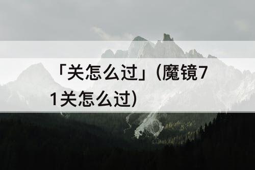 「关怎么过」(魔镜71关怎么过)