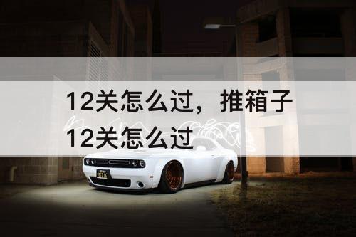 12关怎么过，推箱子12关怎么过