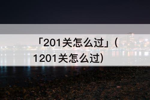 「201关怎么过」(1201关怎么过)