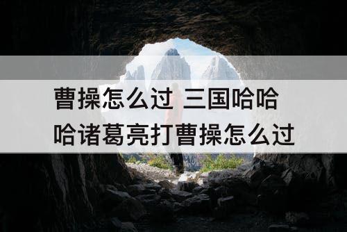 曹操怎么过 三国哈哈哈诸葛亮打曹操怎么过